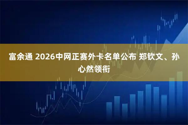 富余通 2026中网正赛外卡名单公布 郑钦文、孙心然领衔
