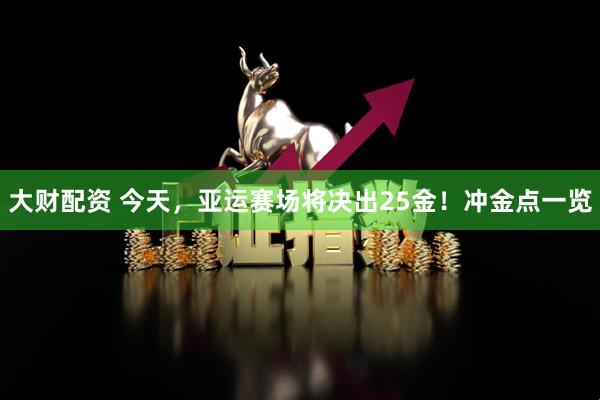 大财配资 今天，亚运赛场将决出25金！冲金点一览